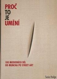 Proč to je umění : 100 moderních děl od Muncha po street art / Susie Hodge ; [z anglického originálu … přeložila Renáta Sobolevičová]