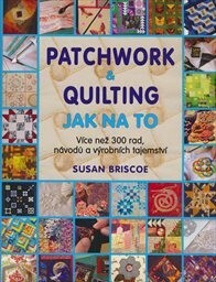 Patchwork & quilting : jak na to : více než 300 rad, návodů a výrobních tajemství / Susan Briscoe ; přeložila Eva Fuková