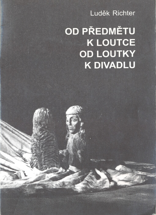 Od předmětu k&nbsp;loutce, od loutky k&nbsp;divadlu : o&nbsp;vzniku a&nbsp;možnostech výpovědi loutky a&nbsp;loutkou / Luděk Richter