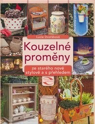 Kouzelné proměny : ze starého nové – stylově a s přehledem / Lucie Dvořáková