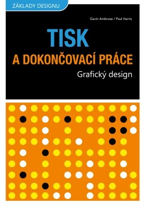 Grafický design : tisk a dokončovací práce / Gavin Ambrose, Paul Harris ; [překlad Pavel Kočička]