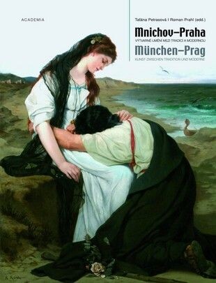 Mnichov – Praha : výtvarné umění mezi tradicí a modernou = München – Prag : Kunst zwischen Tradition und Moderne / Taťána Petrasová, Roman Prahl (edd.)