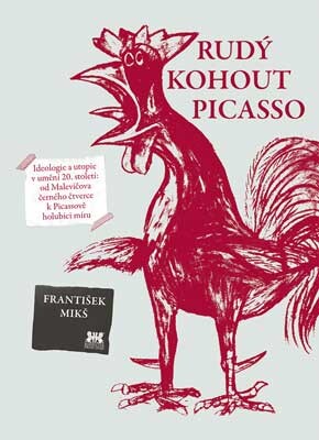 Rudý kohout Picasso : ideologie a utopie v umění 20. století: od Malevičova černého čtverce k Picassově holubici míru / František Mikš