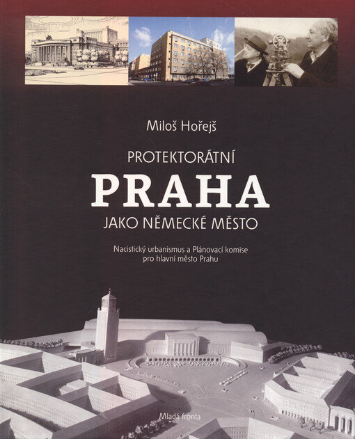 Protektorátní Praha jako německé město : nacistický urbanismus a Plánovací komise pro hlavní město Prahu / Miloš Hořejš