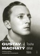 Gustav Machatý : touha dělat film : osobnost režiséra na pozadí dějin kinematografie / Jiří Horníček