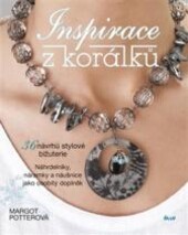 Inspirace z korálků : 36 návrhů stylové bižuterie : náhrdelníky, náramky a náušnice jako osobitý doplněk / Margot Potterová ; [z anglického originálu … přeložila Leona Maříková]