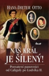 Náš král je šílený! : pomatení panovníci od Caliguly po Ludvíka II. / Hans-Dieter Otto ; z německého originálu Unser König ist wahnsinning! ... přeložil Jiří Lexa