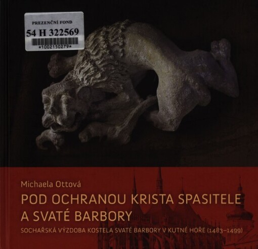 Pod ochranou Krista Spasitele a svaté Barbory : sochařská výzdoba kostela svaté Barbory v Kutné Hoře (1483-1499) / Michaela Ottová