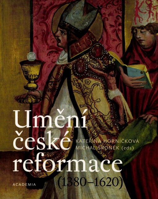 Umění české reformace : (1380-1620) / Kateřina Horníčková, Michal Šroněk (eds.) ; [autoři odborných studií a katalogových hesel Milena Bartlová … et al.]