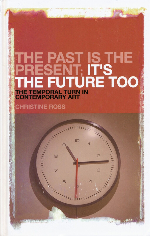 The past is the present; It’s the future too : the temporal turn in contemporary art / Christine Ross