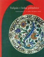 Tulipán v lesku půlměsíce : turecká keramika 15.-17. století a její ohlasy v Evropě : 5. října 2003 – 8. února 2004, zámek Zbraslav / [autorky textů Helena Brožková, Jana Kybalová, Hana Nováková]