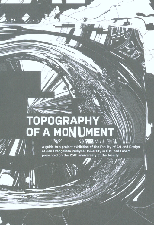 Topography of a Monument : a guide to a project exhibition of the Faculty of Art and Desing at Jan Evangelista Purkyně University in Ústí nad Labem presented on the 25th anniversary of the Faculty / translation A-tradi