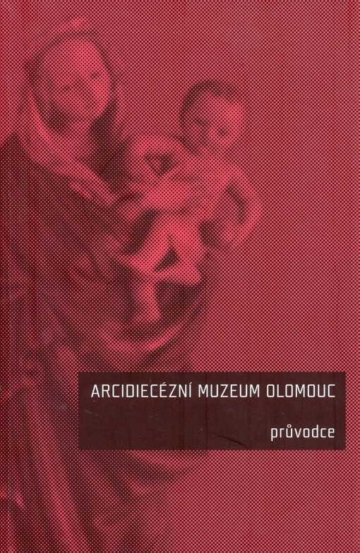 Arcidiecézní muzeum Olomouc : průvodce / [editor Marek Perůtka ; texty Gabriela Elbelová … et al.]