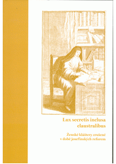 Lux secretis inclusa claustralibus : ženské kláštery zrušené v době josefínských reforem (odkaz v elektronickém katalogu)