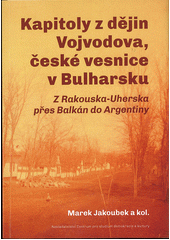 Kapitoly z dějin Vojvodova, české vesnice v Bulharsku : z Rakouska-Uherska přes Balkán do Argentiny  (odkaz v elektronickém katalogu)