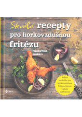 Skvělé recepty pro horkovzdušnou fritézu : jediná kuchařka pro horkovzdušnou fritézu, kterou budete potřebovat  (odkaz v elektronickém katalogu)