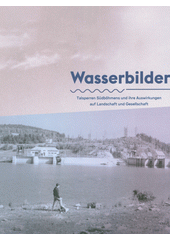 Wasserbilder : Talsperren Südböhmens und ihre Auswirkungen auf Landschaft und Gesellschaft  (odkaz v elektronickém katalogu)