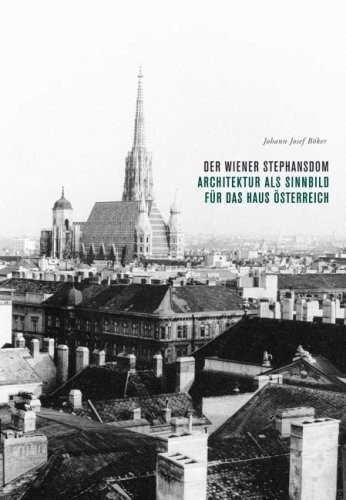 Der Wiener Stephansdom : Architektur als Sinnbild für das Haus Österreich / Johann Josef Böker ; mit Photographien von Peter Kodera und Margherita Spiluttini und Baurissen aus dem Kupferstichkabinett der Akademie der Bildenden Künste Wien und dem Wien-Museum