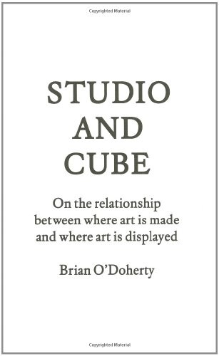 Studio and cube : on the relationship between where art is made and where art is displayed / Brian O’Doherty