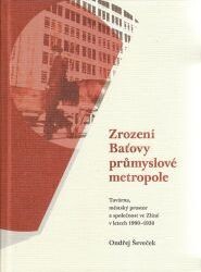 Zrození Baťovy průmyslové metropole : továrna, městský prostor a společnost ve Zlíně v letech 1900-1938 / Ondřej Ševeček