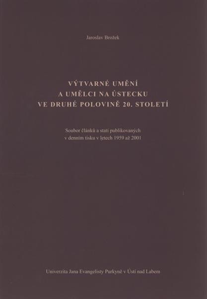 Výtvarné umění a umělci na Ústecku ve druhé polovině 20. století : [soubor článků a statí publikovaných v denním tisku v letech 1959 až 2001] / Jaroslav Brožek