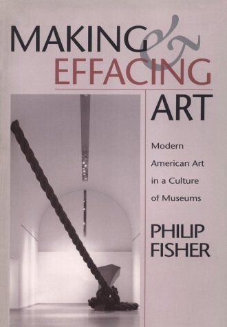 Making and effacing art : modern American art in a culture of museums / Philip Fisher