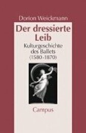 Der dressierte Leib : Kulturgeschichte des Balletts (1580-1870) / Dorion Weickmann