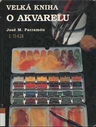 Velká kniha o akvarelu : historie, vybavení ateliéru, materiály a techniky, náměty, teorie a praxe akvarelové malby / José M. Parramón