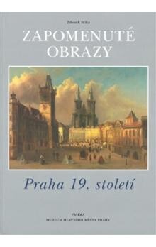 Zapomenuté obrazy : Praha 19. století / Zdeněk Míka