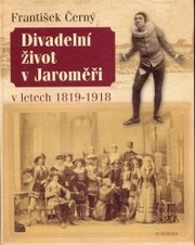 Divadelní život v Jaroměři v letech 1819-1918 : (čtení o tom, co dávalo divadlo občanům středně velkých českých měst) / František Černý