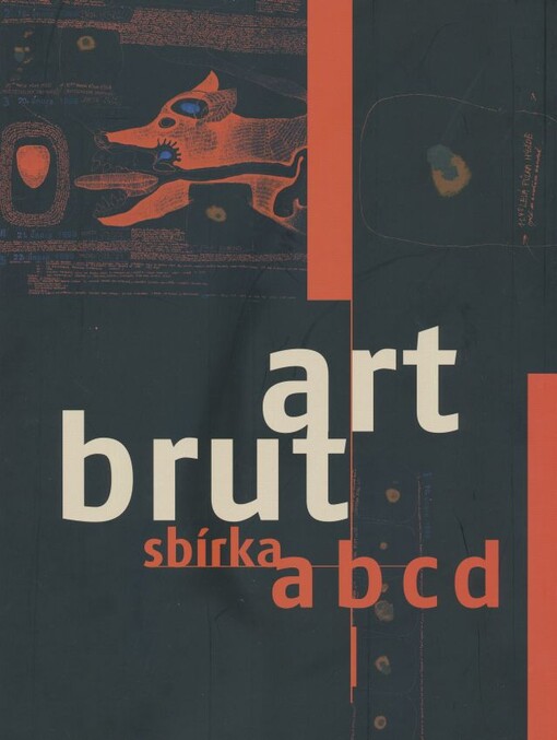 Art brut : sbírka abcd / [pořadatel výstavy o.s. abcd ; koncepce katalogu Bruno Decharme, Barbara Šafářová, Terezie Zemánková]